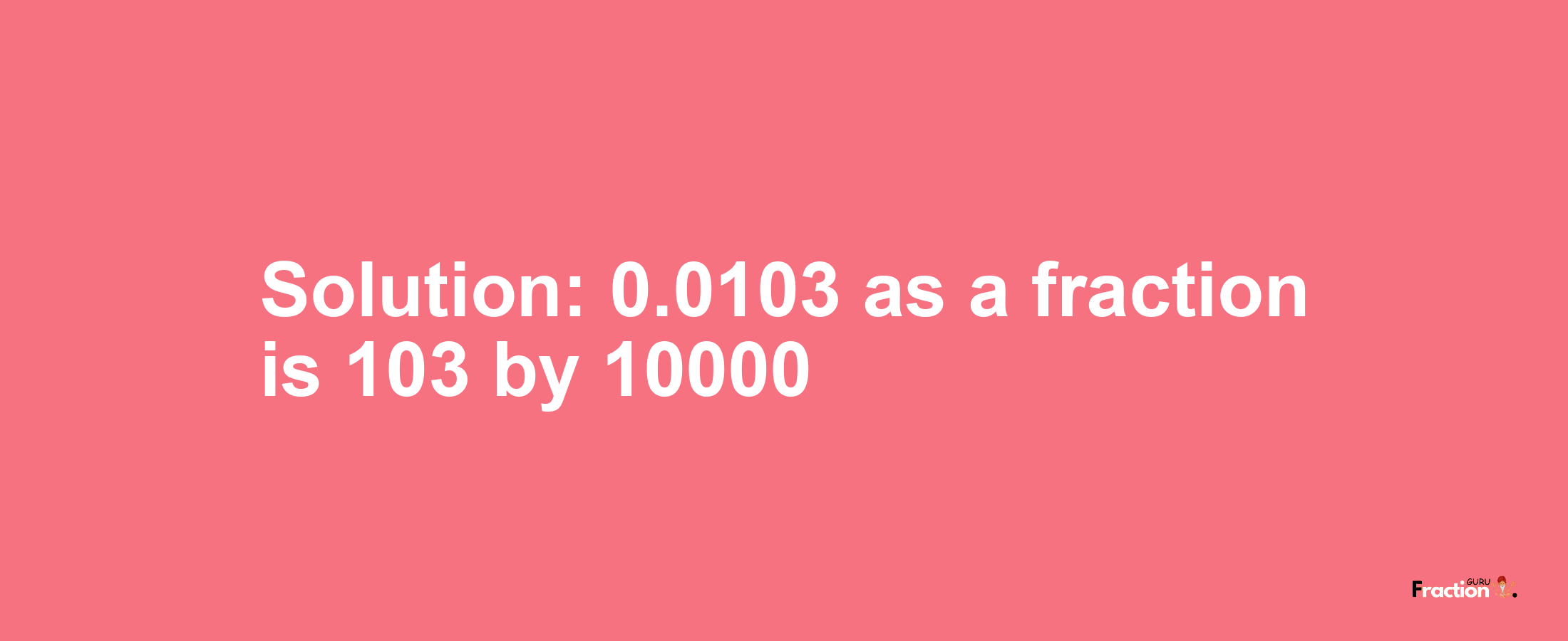 Solution:0.0103 as a fraction is 103/10000